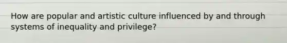 How are popular and artistic culture influenced by and through systems of inequality and privilege?