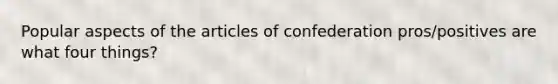 Popular aspects of the articles of confederation pros/positives are what four things?