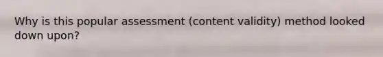 Why is this popular assessment (content validity) method looked down upon?