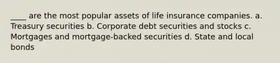 ____ are the most popular assets of life insurance companies. a. Treasury securities b. Corporate debt securities and stocks c. Mortgages and mortgage-backed securities d. State and local bonds