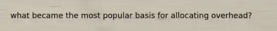 what became the most popular basis for allocating overhead?
