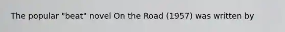 The popular "beat" novel On the Road (1957) was written by