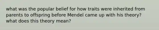 what was the popular belief for how traits were inherited from parents to offspring before Mendel came up with his theory? what does this theory mean?