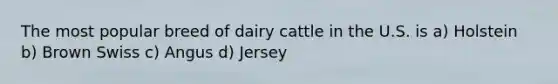 The most popular breed of dairy cattle in the U.S. is a) Holstein b) Brown Swiss c) Angus d) Jersey