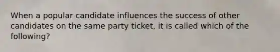 When a popular candidate influences the success of other candidates on the same party ticket, it is called which of the following?