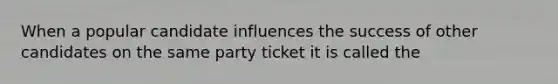 When a popular candidate influences the success of other candidates on the same party ticket it is called the