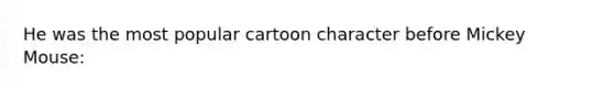 He was the most popular cartoon character before Mickey Mouse: