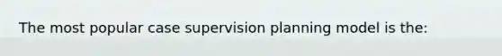 The most popular case supervision planning model is the: