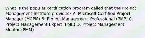 What is the popular certification program called that the Project Management Institute provides? A. Microsoft Certified Project Manager (MCPM) B. Project Management Professional (PMP) C. Project Management Expert (PME) D. Project Management Mentor (PMM)