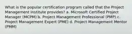 What is the popular certification program called that the Project Management Institute provides? a. Microsoft Certified Project Manager (MCPM) b. Project Management Professional (PMP) c. Project Management Expert (PME) d. Project Management Mentor (PMM)