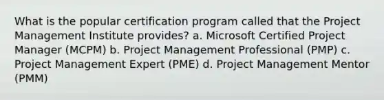 What is the popular certification program called that the Project Management Institute provides? a. Microsoft Certified Project Manager (MCPM) b. Project Management Professional (PMP) c. Project Management Expert (PME) d. Project Management Mentor (PMM)