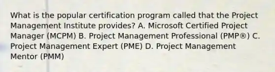 What is the popular certification program called that the Project Management Institute provides? A. Microsoft Certified Project Manager (MCPM) B. Project Management Professional (PMP®) C. Project Management Expert (PME) D. Project Management Mentor (PMM)