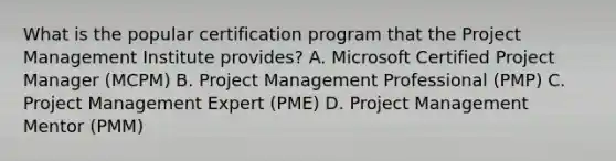 What is the popular certification program that the Project Management Institute provides? A. Microsoft Certified Project Manager (MCPM) B. Project Management Professional (PMP) C. Project Management Expert (PME) D. Project Management Mentor (PMM)