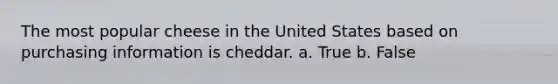 The most popular cheese in the United States based on purchasing information is cheddar. a. True b. False