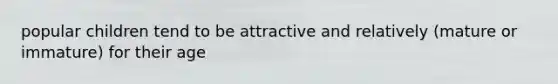 popular children tend to be attractive and relatively (mature or immature) for their age