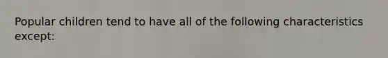 Popular children tend to have all of the following characteristics except: