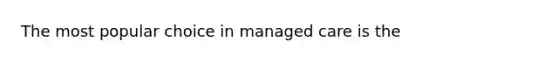 The most popular choice in managed care is the