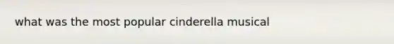 what was the most popular cinderella musical