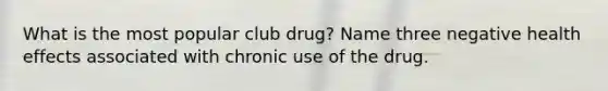 What is the most popular club drug? Name three negative health effects associated with chronic use of the drug.