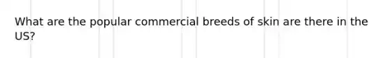 What are the popular commercial breeds of skin are there in the US?