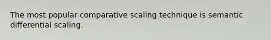 The most popular comparative scaling technique is semantic differential scaling.