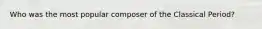 Who was the most popular composer of the Classical Period?