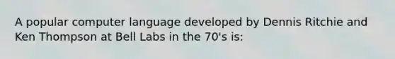 A popular computer language developed by Dennis Ritchie and Ken Thompson at Bell Labs in the 70's is: