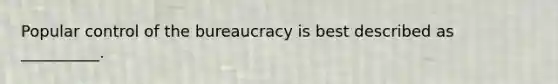 Popular control of the bureaucracy is best described as __________.