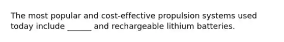 The most popular and cost-effective propulsion systems used today include ______ and rechargeable lithium batteries.