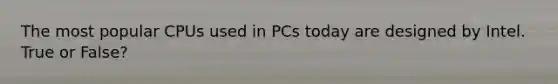 The most popular CPUs used in PCs today are designed by Intel. True or False?
