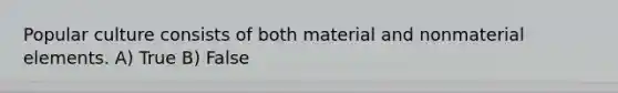 Popular culture consists of both material and nonmaterial elements. A) True B) False