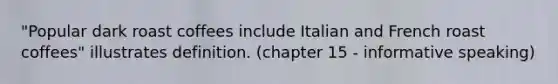 "Popular dark roast coffees include Italian and French roast coffees" illustrates definition. (chapter 15 - informative speaking)