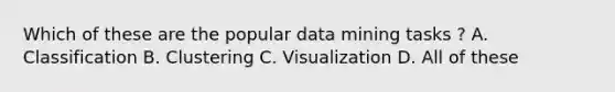 Which of these are the popular data mining tasks ? A. Classification B. Clustering C. Visualization D. All of these