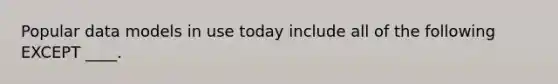 Popular data models in use today include all of the following EXCEPT ____.