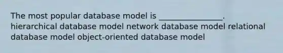 The most popular database model is ________________. hierarchical database model network database model relational database model object-oriented database model