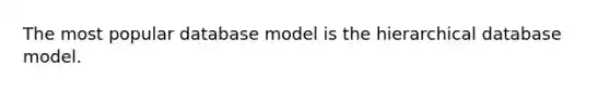 The most popular database model is the hierarchical database model.