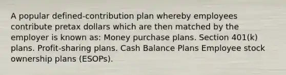 A popular defined-contribution plan whereby employees contribute pretax dollars which are then matched by the employer is known as: Money purchase plans. Section 401(k) plans. Profit-sharing plans. Cash Balance Plans Employee stock ownership plans (ESOPs).