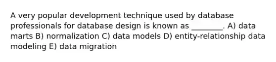 A very popular development technique used by database professionals for database design is known as ________. A) data marts B) normalization C) data models D) entity-relationship data modeling E) data migration