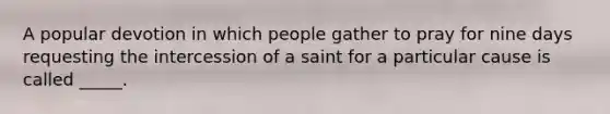 A popular devotion in which people gather to pray for nine days requesting the intercession of a saint for a particular cause is called _____.