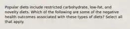 Popular diets include restricted carbohydrate, low-fat, and novelty diets. Which of the following are some of the negative health outcomes associated with these types of diets? Select all that apply.