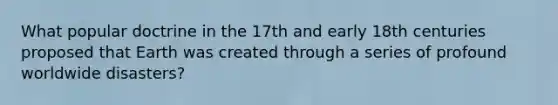 What popular doctrine in the 17th and early 18th centuries proposed that Earth was created through a series of profound worldwide disasters?