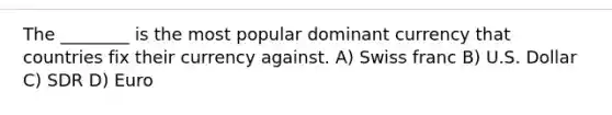 The ________ is the most popular dominant currency that countries fix their currency against. A) Swiss franc B) U.S. Dollar C) SDR D) Euro