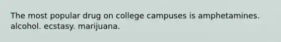 The most popular drug on college campuses is amphetamines. alcohol. ecstasy. marijuana.