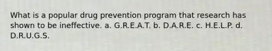 What is a popular drug prevention program that research has shown to be ineffective. a. G.R.E.A.T. b. D.A.R.E. c. H.E.L.P. d. D.R.U.G.S.