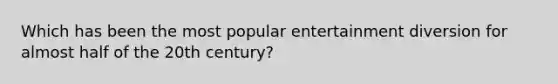 Which has been the most popular entertainment diversion for almost half of the 20th century?