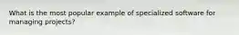 What is the most popular example of specialized software for managing projects?