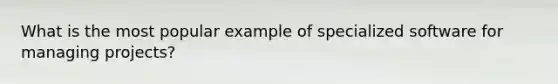 What is the most popular example of specialized software for managing projects?