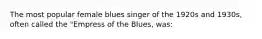 The most popular female blues singer of the 1920s and 1930s, often called the "Empress of the Blues, was: