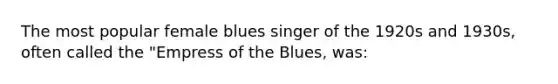 The most popular female blues singer of the 1920s and 1930s, often called the "Empress of the Blues, was: