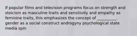 If popular films and television programs focus on strength and stoicism as masculine traits and sensitivity and empathy as feminine traits, this emphasizes the concept of __________. gender as a social construct androgyny psychological state media spin